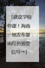 建议学校停课！海南一地发布暴雨红色预警信号→