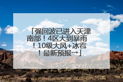 强回波已进入天津南部！4区大到暴雨！10级大风+冰雹！最新预报→
