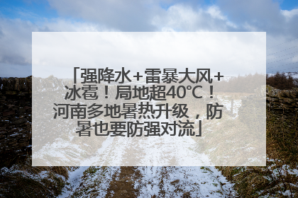 强降水+雷暴大风+冰雹！局地超40℃！河南多地暑热升级，防暑也要防强对流