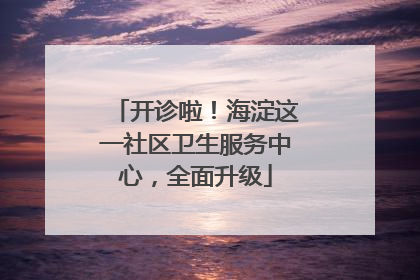 开诊啦！海淀这一社区卫生服务中心，全面升级