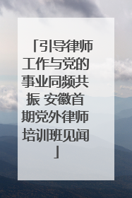 引导律师工作与党的事业同频共振 安徽首期党外律师培训班见闻