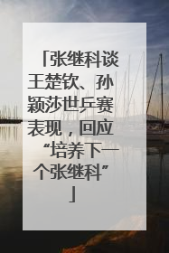 张继科谈王楚钦、孙颖莎世乒赛表现，回应“培养下一个张继科”