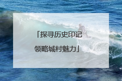 探寻历史印记 领略城村魅力
