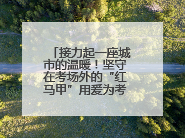 接力起一座城市的温暖！坚守在考场外的“红马甲”用爱为考生保驾护航