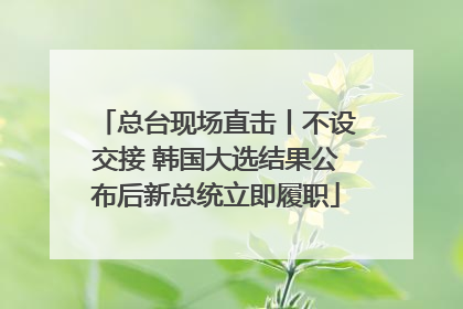总台现场直击丨不设交接 韩国大选结果公布后新总统立即履职