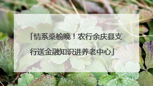 情系桑榆晚！农行余庆县支行送金融知识进养老中心