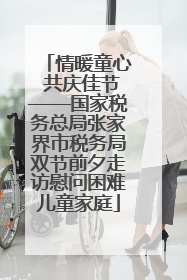 情暖童心 共庆佳节——国家税务总局张家界市税务局双节前夕走访慰问困难儿童家庭