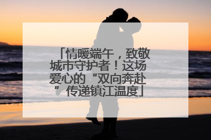 情暖端午，致敬城市守护者！这场爱心的“双向奔赴”传递镇江温度