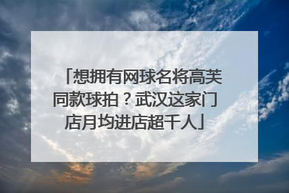 想拥有网球名将高芙同款球拍？武汉这家门店月均进店超千人