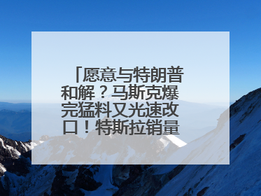 愿意与特朗普和解？马斯克爆完猛料又光速改口！特斯拉销量跌完股价跌