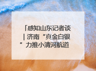 感知山东记者谈｜济南“真金白银”力推小清河航道 黄金水道激活区域经济新动能