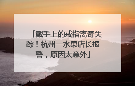 戴手上的戒指离奇失踪！杭州一水果店长报警，原因太意外