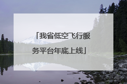 我省低空飞行服务平台年底上线