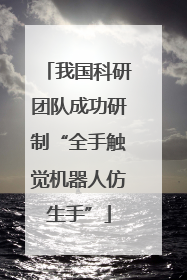 我国科研团队成功研制“全手触觉机器人仿生手”