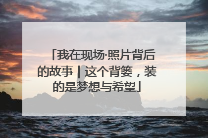 我在现场·照片背后的故事｜这个背篓，装的是梦想与希望