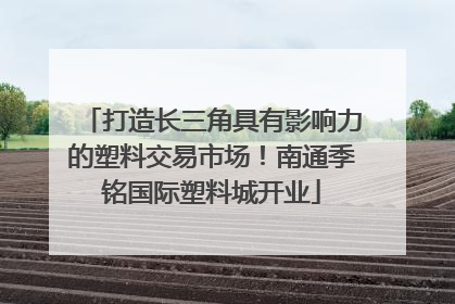 打造长三角具有影响力的塑料交易市场！南通季铭国际塑料城开业