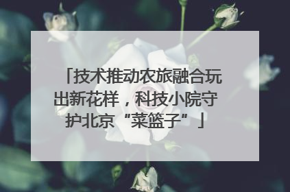 技术推动农旅融合玩出新花样，科技小院守护北京“菜篮子”