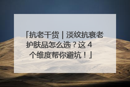 抗老干货｜淡纹抗衰老护肤品怎么选？这 4 个维度帮你避坑！