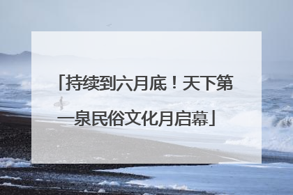 持续到六月底！天下第一泉民俗文化月启幕