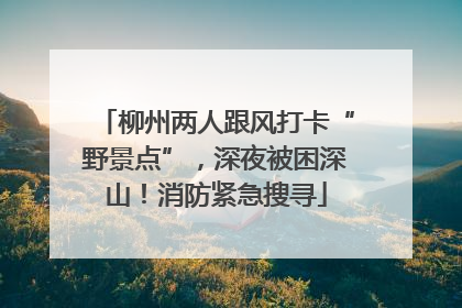 柳州两人跟风打卡“野景点”，深夜被困深山！消防紧急搜寻