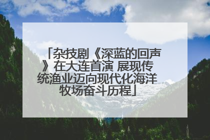 杂技剧《深蓝的回声》在大连首演 展现传统渔业迈向现代化海洋牧场奋斗历程