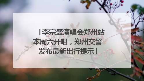 李宗盛演唱会郑州站本周六开唱，郑州交警发布最新出行提示