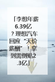 李想年薪6.39亿？理想汽车回应“天价薪酬”！拿到需倒贴2.3亿