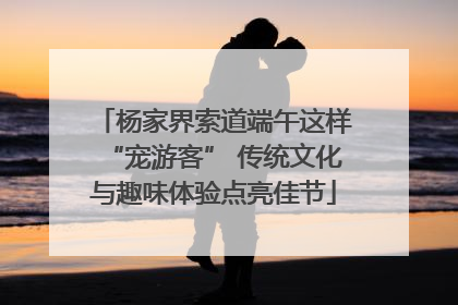 杨家界索道端午这样“宠游客” 传统文化与趣味体验点亮佳节