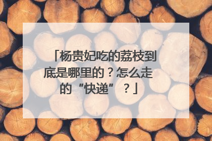 杨贵妃吃的荔枝到底是哪里的？怎么走的“快递”？