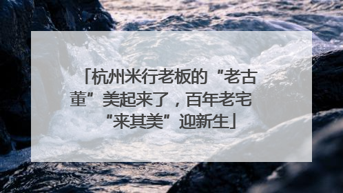 杭州米行老板的“老古董”美起来了，百年老宅“来其美”迎新生