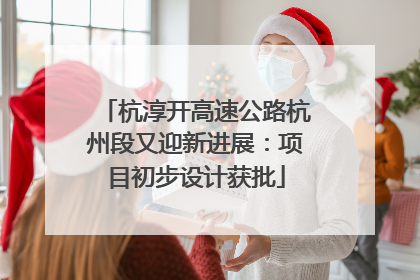 杭淳开高速公路杭州段又迎新进展：项目初步设计获批
