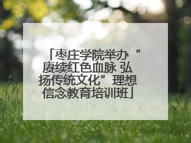 枣庄学院举办“赓续红色血脉 弘扬传统文化”理想信念教育培训班