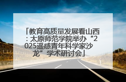 教育高质量发展看山西：太原师范学院举办“2025遥感青年科学家沙龙”学术研讨会