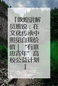 敦煌讲解员班锐：在文化传承中照见自我价值｜“有意思青年”高校公益计划
