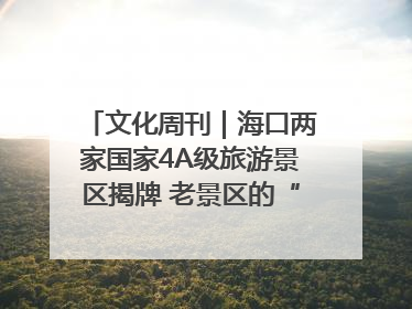 文化周刊｜海口两家国家4A级旅游景区揭牌 老景区的“焕新”密码