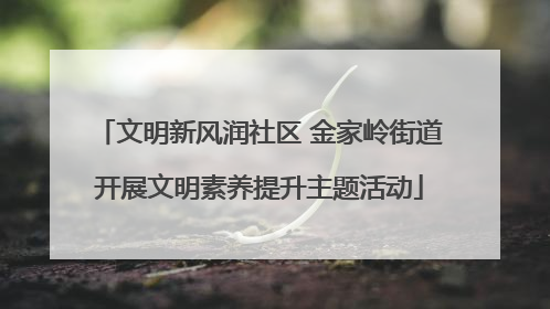 文明新风润社区 金家岭街道开展文明素养提升主题活动