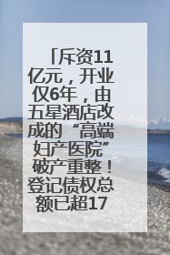 斥资11亿元，开业仅6年，由五星酒店改成的“高端妇产医院”破产重整！登记债权总额已超17亿元