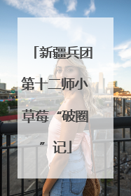 新疆兵团第十二师小草莓“破圈”记