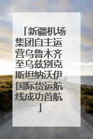 新疆机场集团自主运营乌鲁木齐至乌兹别克斯坦纳沃伊国际货运航线成功首航