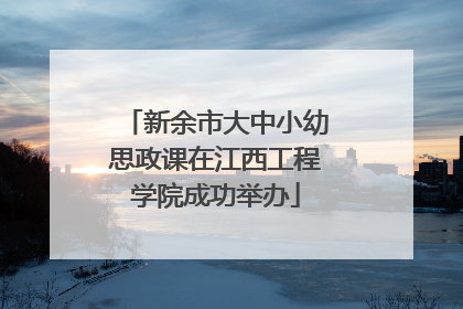 新余市大中小幼思政课在江西工程学院成功举办
