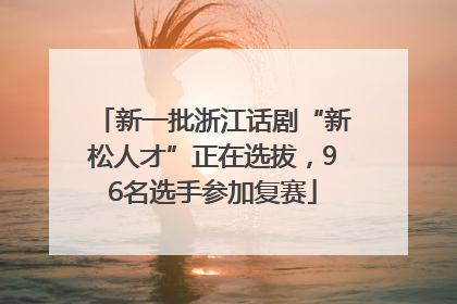 新一批浙江话剧“新松人才”正在选拔，96名选手参加复赛
