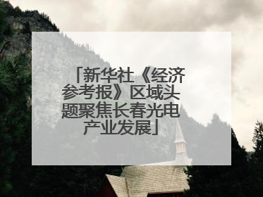 新华社《经济参考报》区域头题聚焦长春光电产业发展