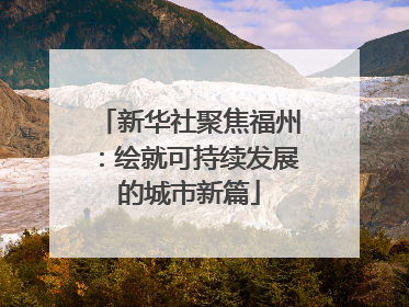 新华社聚焦福州：绘就可持续发展的城市新篇