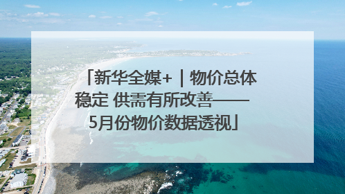 新华全媒+｜物价总体稳定 供需有所改善——5月份物价数据透视
