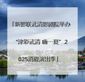 新影联武清影剧院举办“津彩武清 嗨一夏”2025消夏演出季