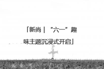 新尚｜“六一”趣味主题沉浸式开启