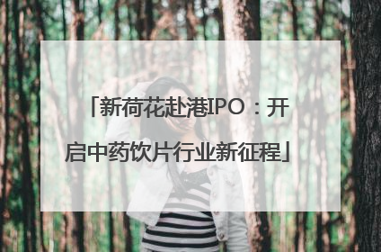 新荷花赴港IPO：开启中药饮片行业新征程