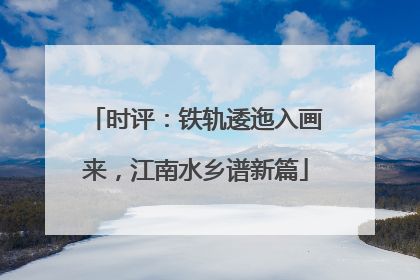 时评：铁轨逶迤入画来，江南水乡谱新篇