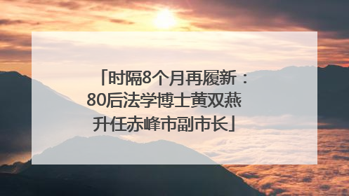 时隔8个月再履新：80后法学博士黄双燕升任赤峰市副市长