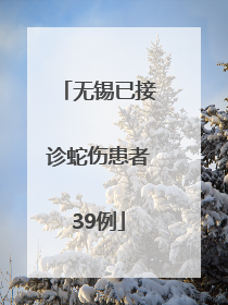 无锡已接诊蛇伤患者39例